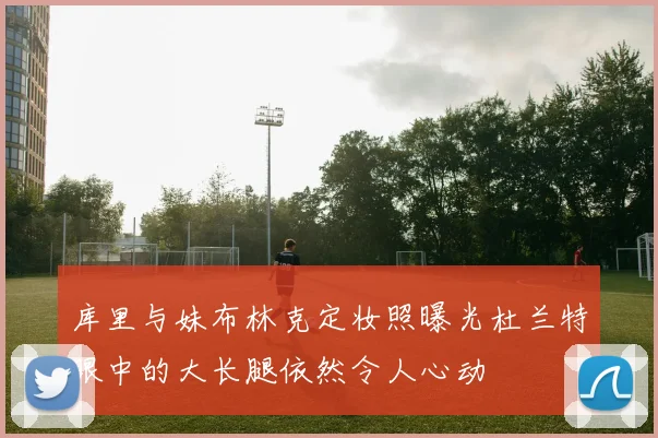 库里与妹布林克定妆照曝光杜兰特眼中的大长腿依然令人心动