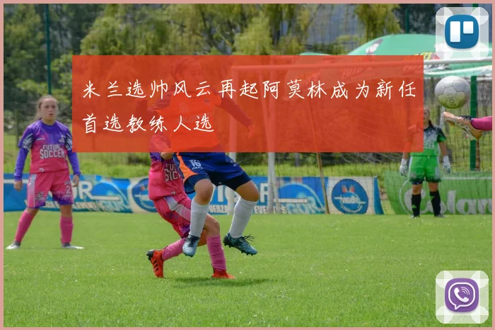 米兰选帅风云再起阿莫林成为新任首选教练人选