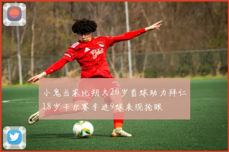 小鬼当家比朔夫20岁首球助力拜仁18岁卡尔赛季进9球表现抢眼