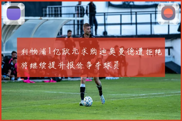 利物浦1亿欧元求购迪奥曼德遭拒绝将继续提升报价争夺球员