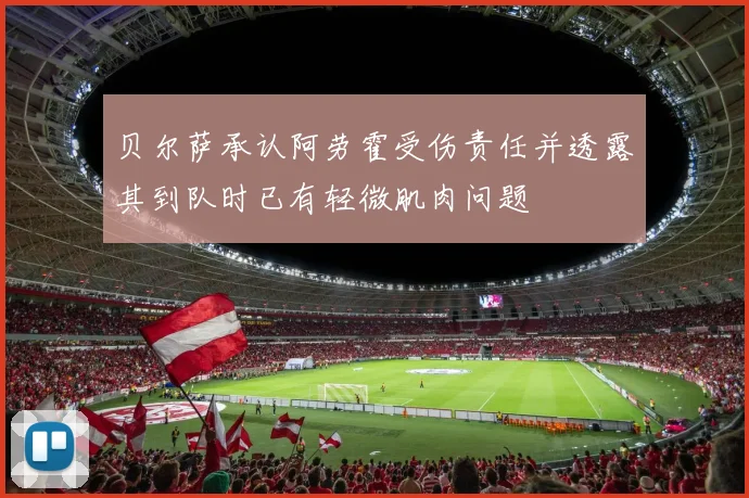 贝尔萨承认阿劳霍受伤责任并透露其到队时已有轻微肌肉问题