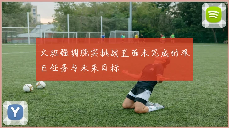 文班强调现实挑战直面未完成的艰巨任务与未来目标