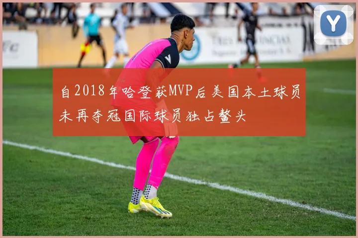 自2018年哈登获MVP后美国本土球员未再夺冠国际球员独占鳌头