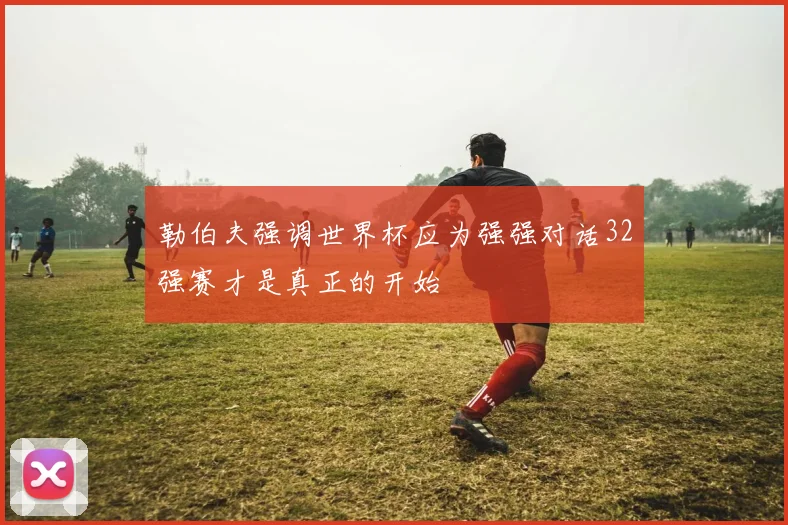 勒伯夫强调世界杯应为强强对话32强赛才是真正的开始