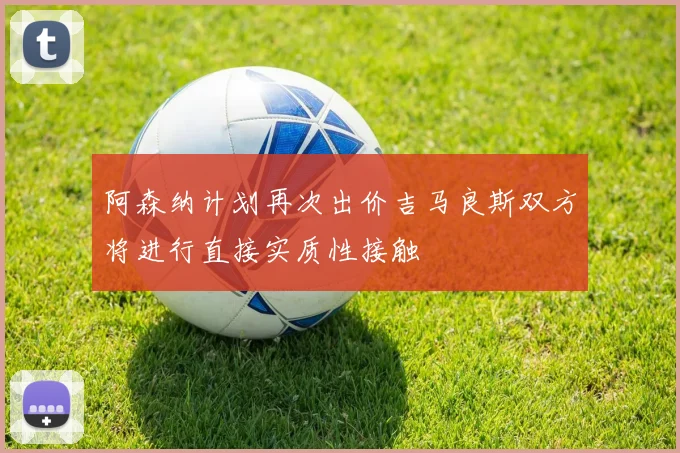 阿森纳计划再次出价吉马良斯双方将进行直接实质性接触