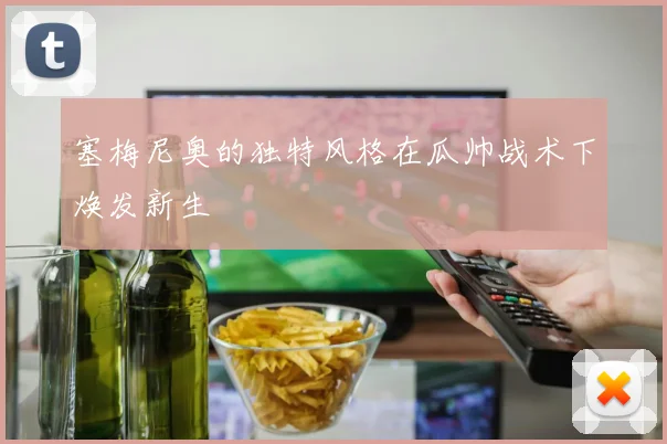 塞梅尼奥的独特风格在瓜帅战术下焕发新生