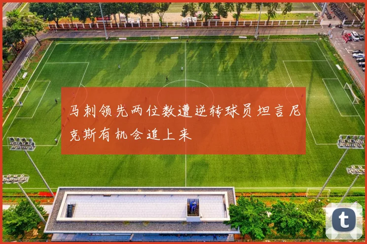 马刺领先两位数遭逆转球员坦言尼克斯有机会追上来