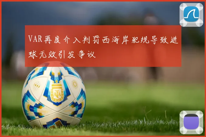 VAR再度介入判罚西海岸犯规导致进球无效引发争议