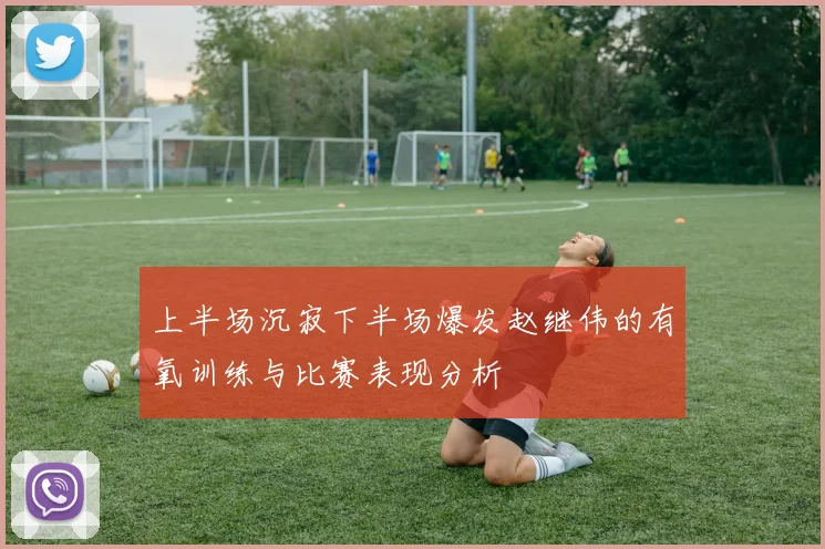 上半场沉寂下半场爆发赵继伟的有氧训练与比赛表现分析