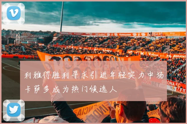 利雅得胜利寻求引进年轻实力中场卡萨多成为热门候选人
