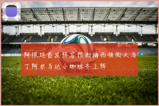 阿根廷首发阵容预测梅西领衔大马丁阿尔马达小蜘蛛齐上阵