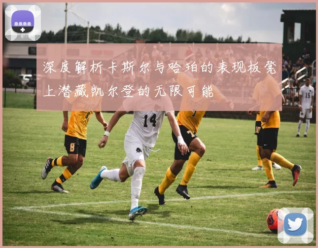 深度解析卡斯尔与哈珀的表现板凳上潜藏凯尔登的无限可能