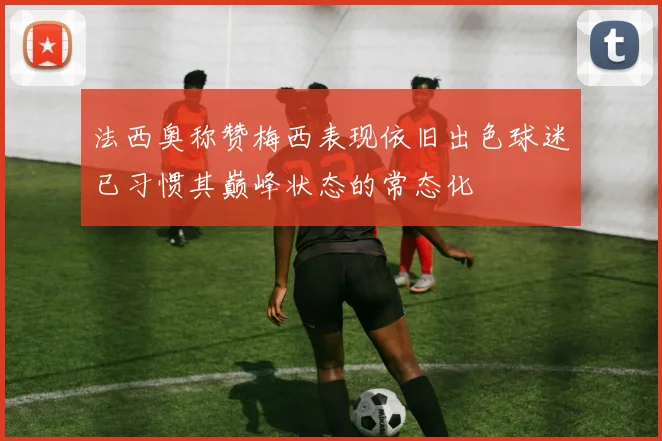 法西奥称赞梅西表现依旧出色球迷已习惯其巅峰状态的常态化