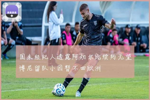 国米经纪人透露阿切尔比续约无望博尼留队小因暂不回欧洲