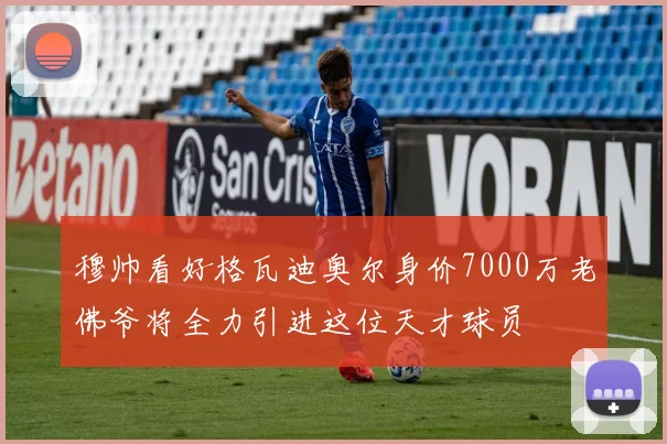 穆帅看好格瓦迪奥尔身价7000万老佛爷将全力引进这位天才球员