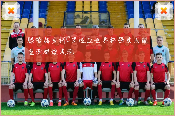 滕哈赫分析C罗适应世界杯强度或能重现辉煌表现