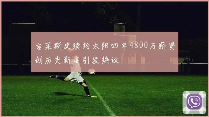 吉莱斯皮续约太阳四年4800万薪资创历史新高引发热议