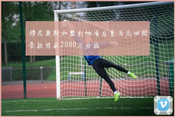穆尼奥斯加盟利物浦后皇马无回购条款将获2000万分成