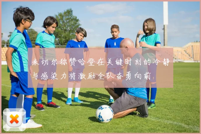 米切尔称赞哈登在关键时刻的冷静与感染力将激励全队奋勇向前