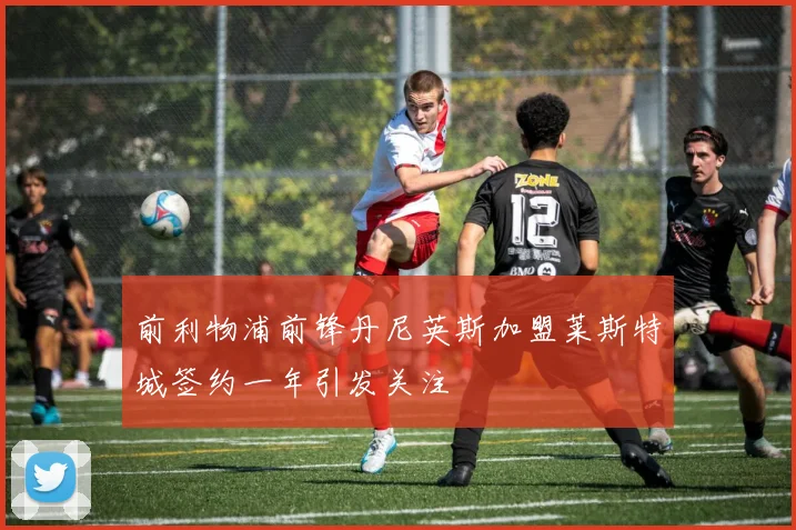 前利物浦前锋丹尼英斯加盟莱斯特城签约一年引发关注