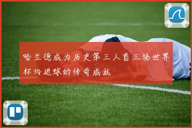 哈兰德成为历史第三人首三场世界杯均进球的传奇成就
