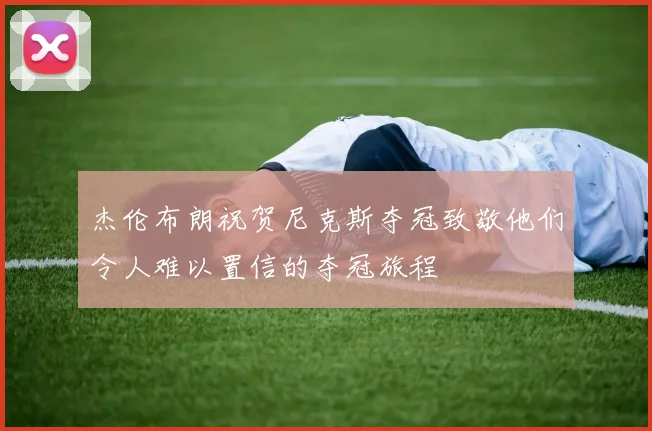 杰伦布朗祝贺尼克斯夺冠致敬他们令人难以置信的夺冠旅程