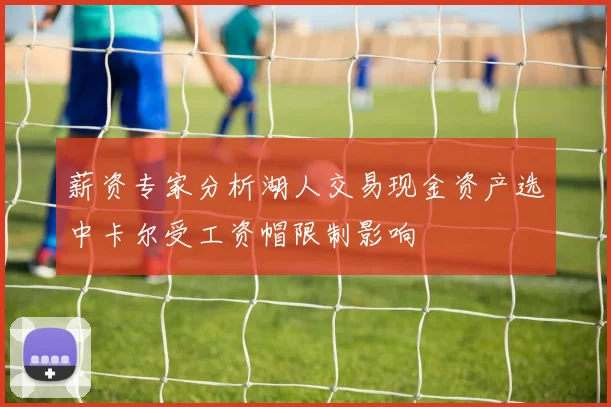 薪资专家分析湖人交易现金资产选中卡尔受工资帽限制影响