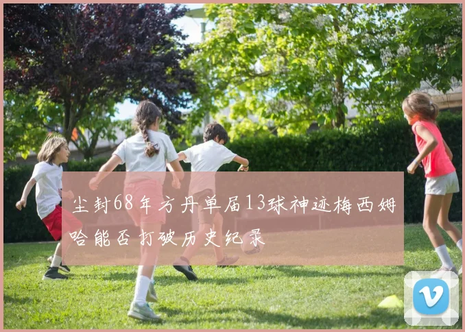 尘封68年方丹单届13球神迹梅西姆哈能否打破历史纪录