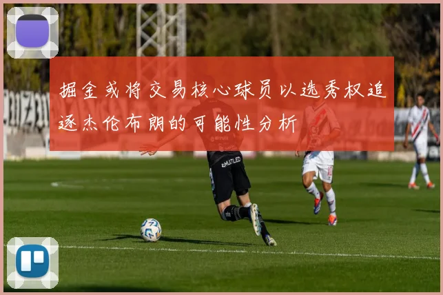 掘金或将交易核心球员以选秀权追逐杰伦布朗的可能性分析