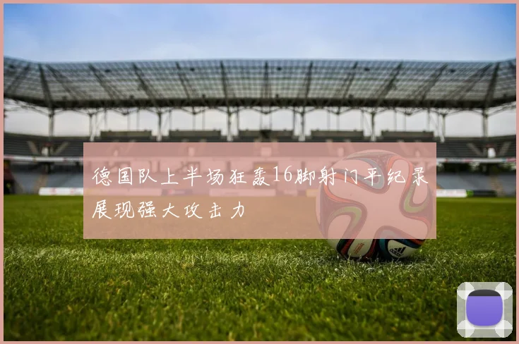 德国队上半场狂轰16脚射门平纪录展现强大攻击力