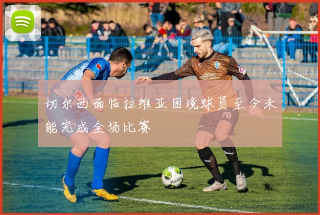 切尔西面临拉维亚困境球员至今未能完成全场比赛