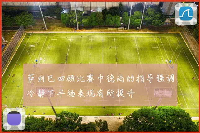 萨利巴回顾比赛中德尚的指导强调冷静下半场表现有所提升