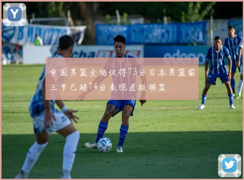 中国男篮全场仅得73分日本男篮前三节已超74分表现差距明显