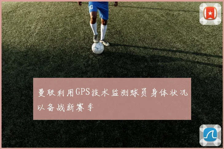 曼联利用GPS技术监测球员身体状况以备战新赛季
