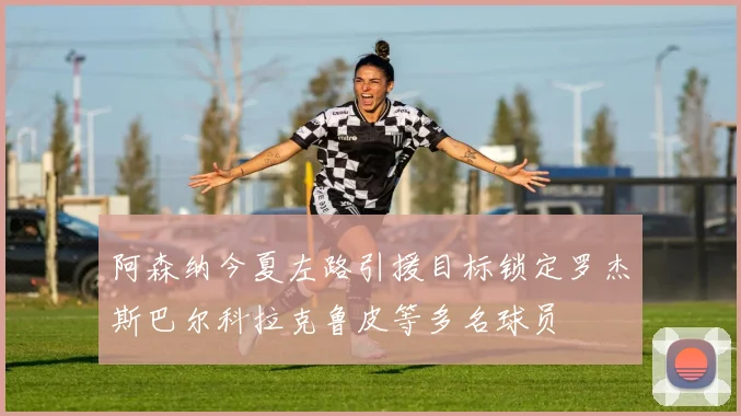 阿森纳今夏左路引援目标锁定罗杰斯巴尔科拉克鲁皮等多名球员